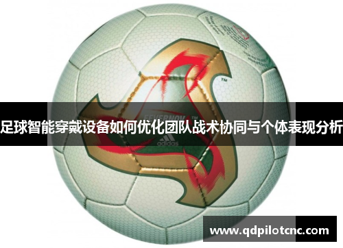 足球智能穿戴设备如何优化团队战术协同与个体表现分析